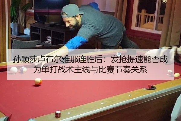孙颖莎卢布尔雅那连胜后：发抢提速能否成为单打战术主线与比赛节奏关系