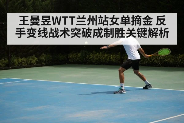 王曼昱WTT兰州站女单摘金 反手变线战术突破成制胜关键解析