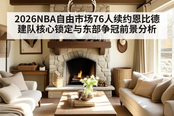 2026NBA自由市场76人续约恩比德建队核心锁定与东部争冠前景分析