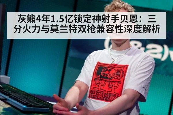 灰熊4年1.5亿锁定神射手贝恩:三分火力与莫兰特双枪兼容性深度解析