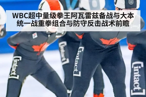 WBC超中量级拳王阿瓦雷兹备战与大本统一战重拳组合与防守反击战术前瞻
