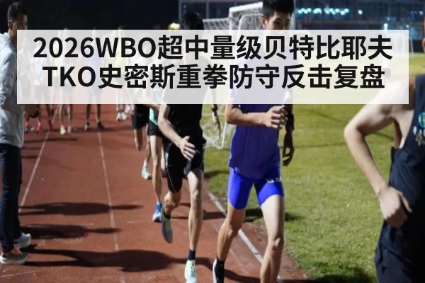 2026WBO超中量级贝特比耶夫TKO史密斯重拳防守反击复盘