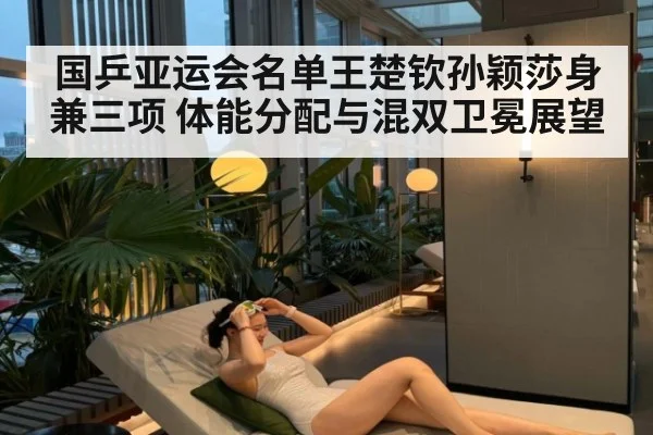 国乒亚运会名单王楚钦孙颖莎身兼三项 体能分配与混双卫冕展望