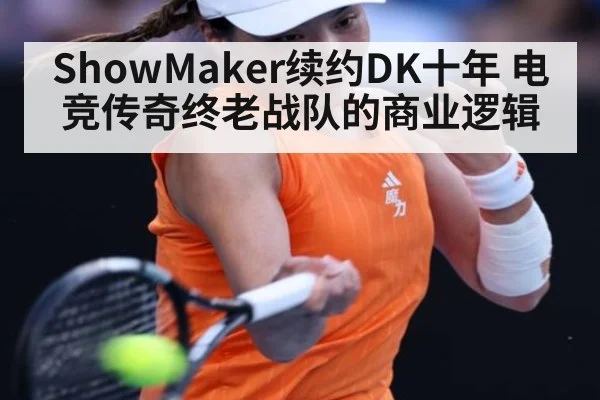 ShowMaker续约DK十年 电竞传奇终老战队的商业逻辑