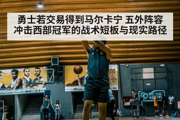 勇士若交易得到马尔卡宁 五外阵容冲击西部冠军的战术短板与现实路径