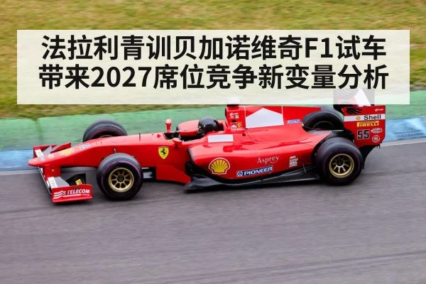 法拉利青训贝加诺维奇F1试车带来2027席位竞争新变量分析
